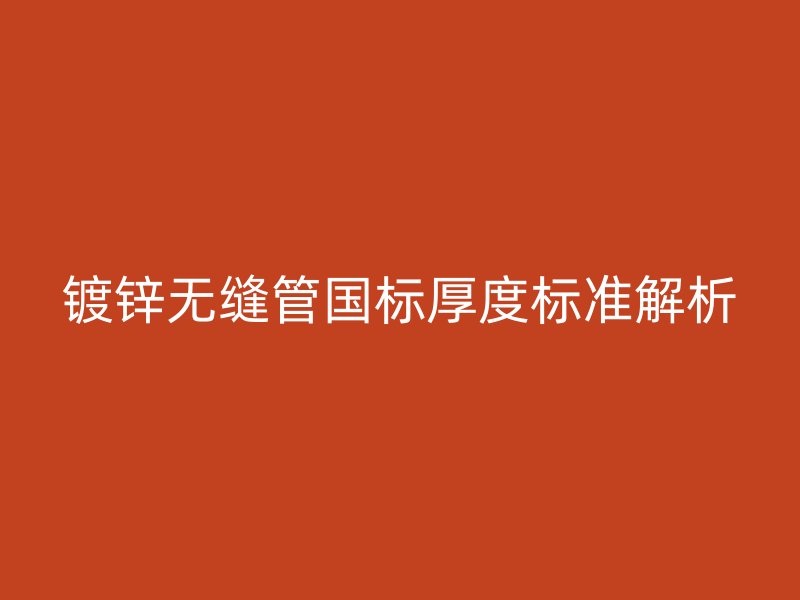 鍍鋅無(wú)縫管國(guó)標(biāo)厚度標(biāo)準(zhǔn)解析
