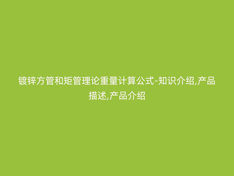 鍍鋅方管和矩管理論重量計算公式-知識介紹,產(chǎn)品描述,產(chǎn)品介紹