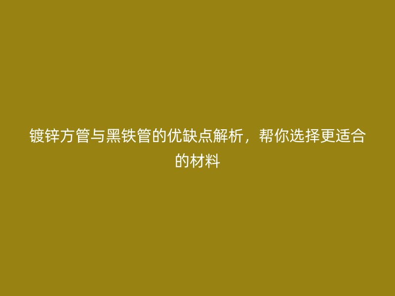 鍍鋅方管與黑鐵管的優(yōu)缺點(diǎn)解析，幫你選擇更適合的材料