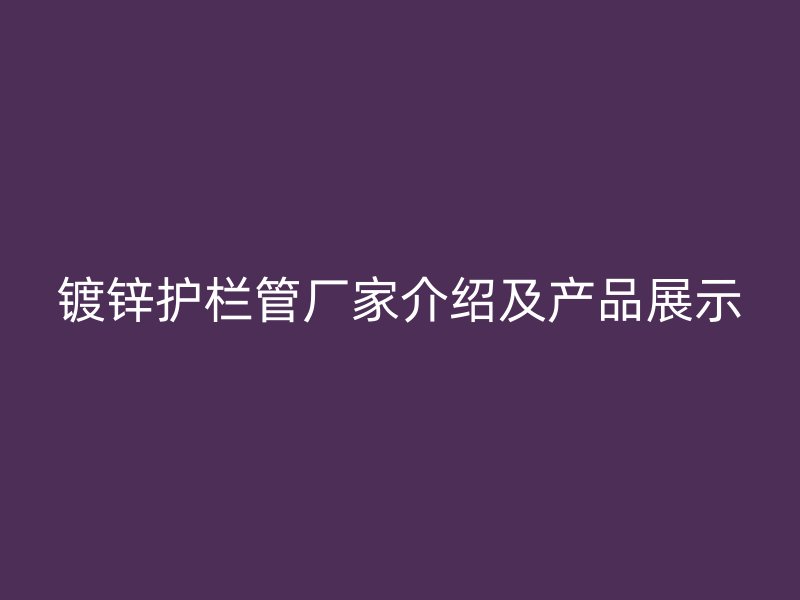 鍍鋅護欄管廠家介紹及產(chǎn)品展示