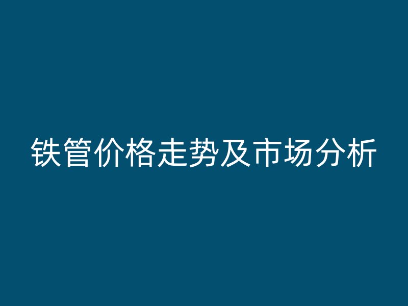 鐵管價(jià)格走勢(shì)及市場(chǎng)分析