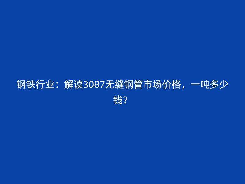 鋼鐵行業(yè)：解讀3087無縫鋼管市場價格，一噸多少錢？