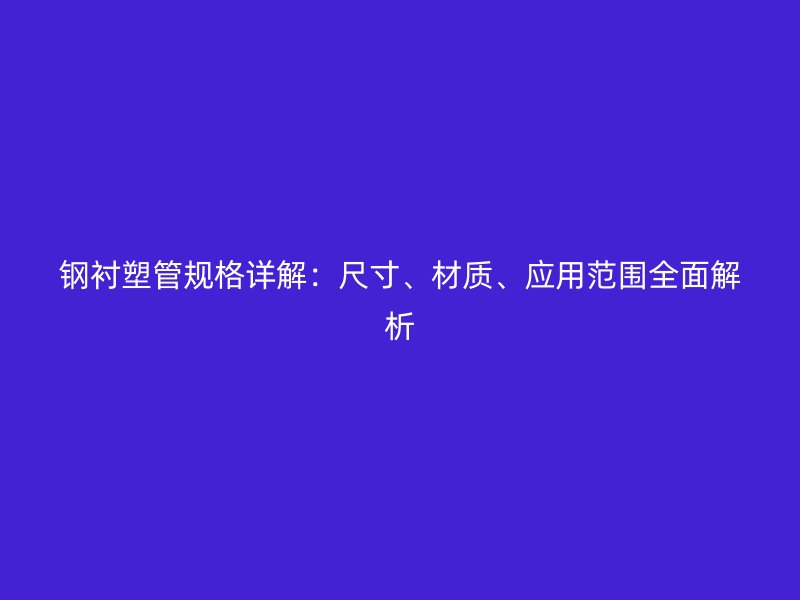 鋼襯塑管規(guī)格詳解：尺寸、材質(zhì)、應(yīng)用范圍全面解析