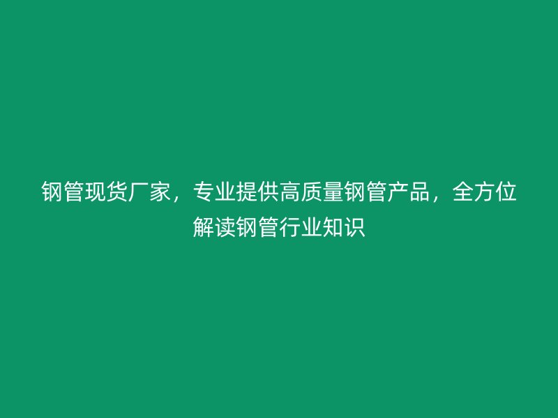 鋼管現(xiàn)貨廠家，專業(yè)提供高質(zhì)量鋼管產(chǎn)品，全方位解讀鋼管行業(yè)知識(shí)