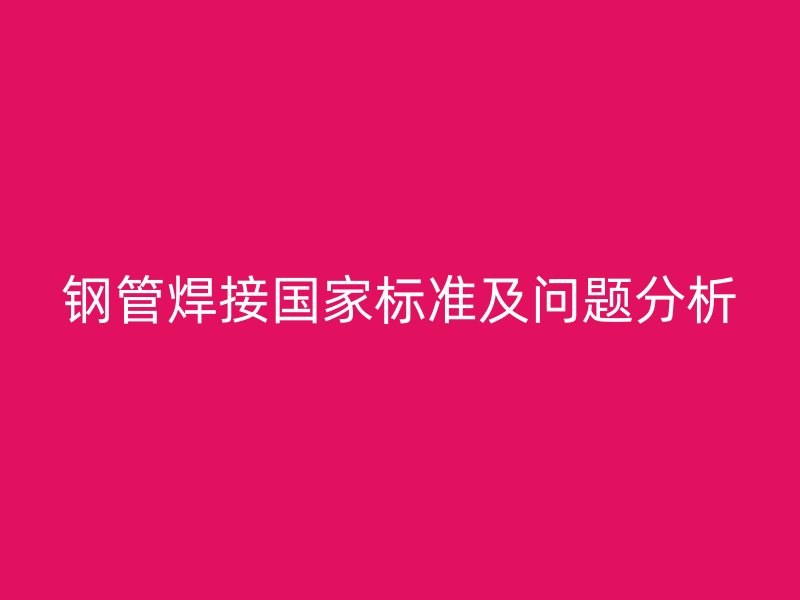 鋼管焊接國(guó)家標(biāo)準(zhǔn)及問(wèn)題分析