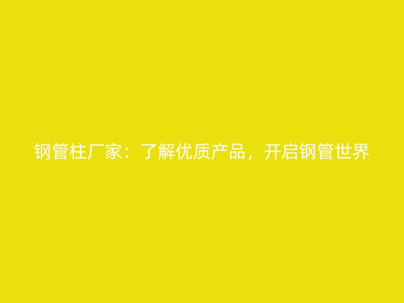 鋼管柱廠家：了解優(yōu)質(zhì)產(chǎn)品，開(kāi)啟鋼管世界
