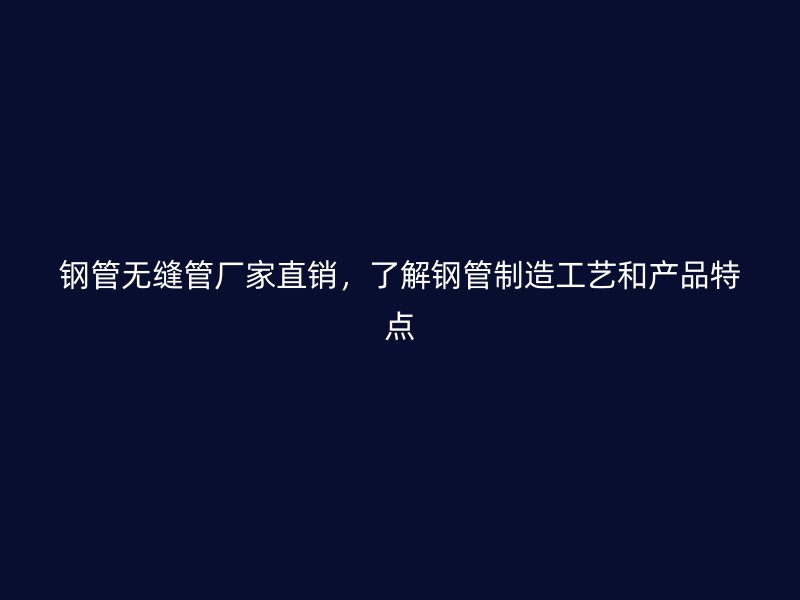 鋼管無縫管廠家直銷，了解鋼管制造工藝和產品特點