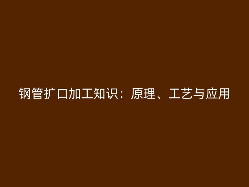 鋼管擴(kuò)口加工知識(shí)：原理、工藝與應(yīng)用