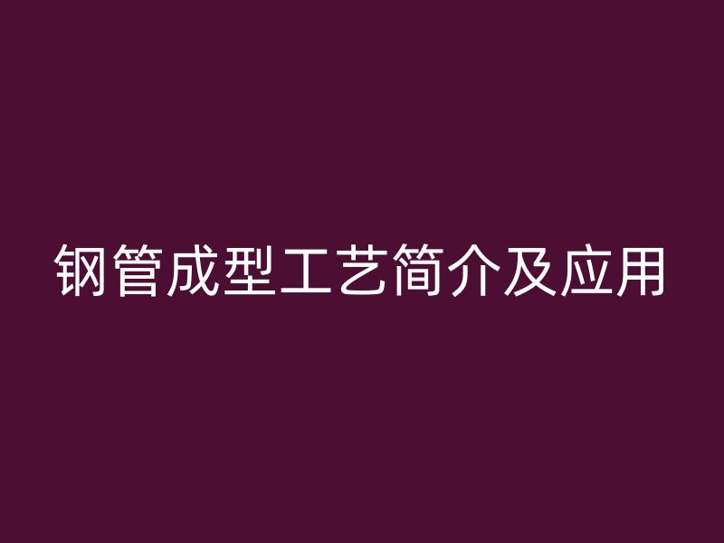 鋼管成型工藝簡介及應(yīng)用