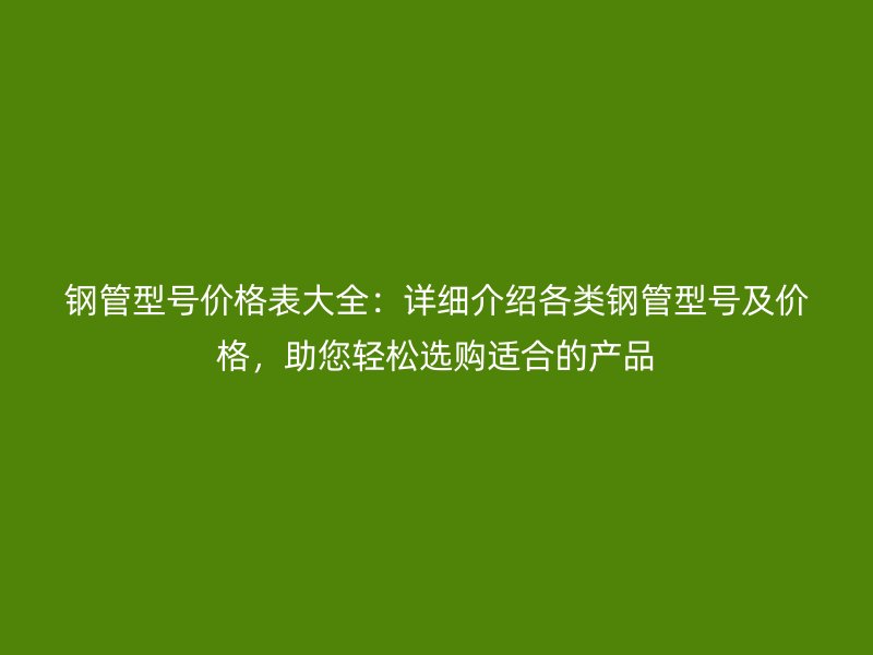 鋼管型號(hào)價(jià)格表大全：詳細(xì)介紹各類鋼管型號(hào)及價(jià)格，助您輕松選購(gòu)適合的產(chǎn)品