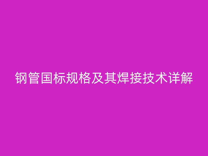 鋼管國(guó)標(biāo)規(guī)格及其焊接技術(shù)詳解