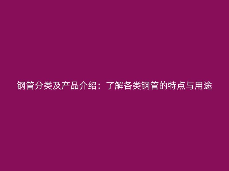 鋼管分類及產(chǎn)品介紹：了解各類鋼管的特點與用途