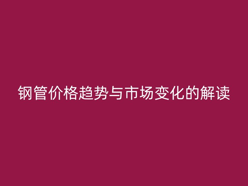 鋼管價(jià)格趨勢(shì)與市場(chǎng)變化的解讀