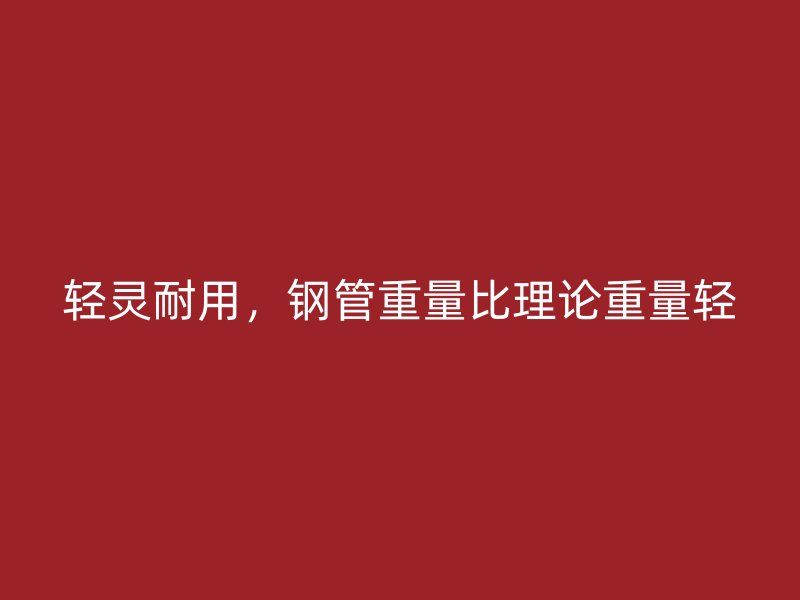 輕靈耐用，鋼管重量比理論重量輕