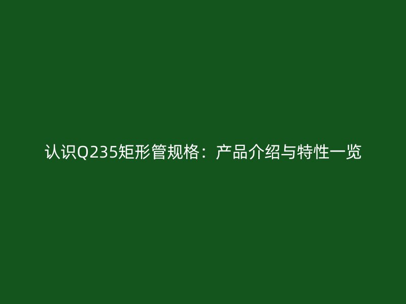 認(rèn)識Q235矩形管規(guī)格：產(chǎn)品介紹與特性一覽
