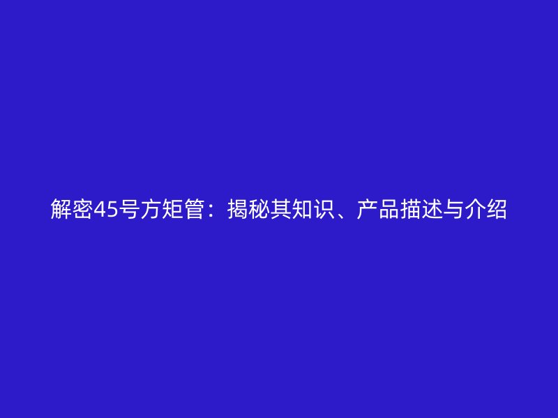 解密45號(hào)方矩管：揭秘其知識(shí)、產(chǎn)品描述與介紹