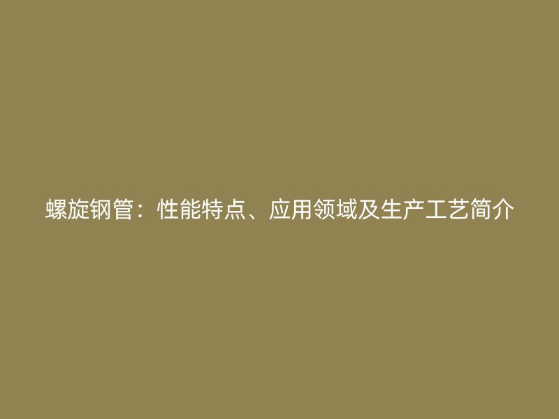 螺旋鋼管：性能特點、應(yīng)用領(lǐng)域及生產(chǎn)工藝簡介
