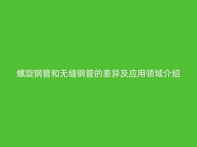 螺旋鋼管和無(wú)縫鋼管的差異及應(yīng)用領(lǐng)域介紹