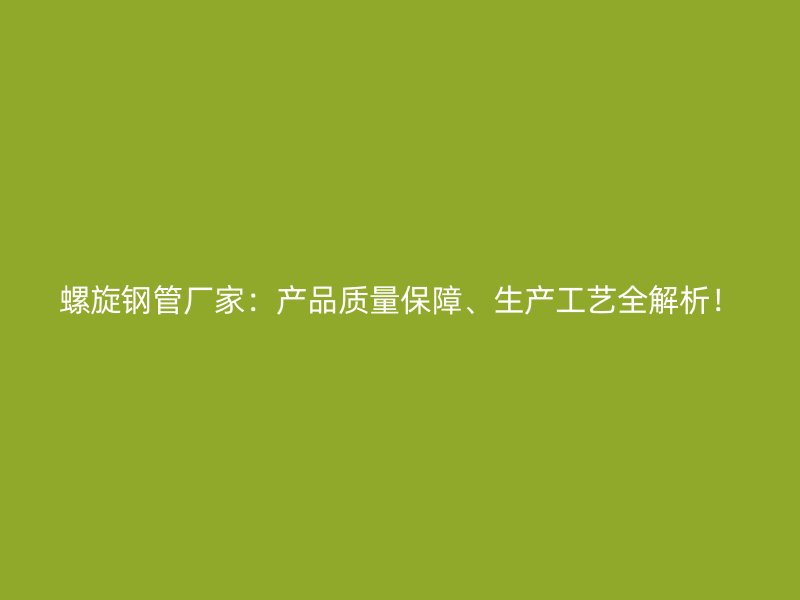 螺旋鋼管廠家：產(chǎn)品質(zhì)量保障、生產(chǎn)工藝全解析！
