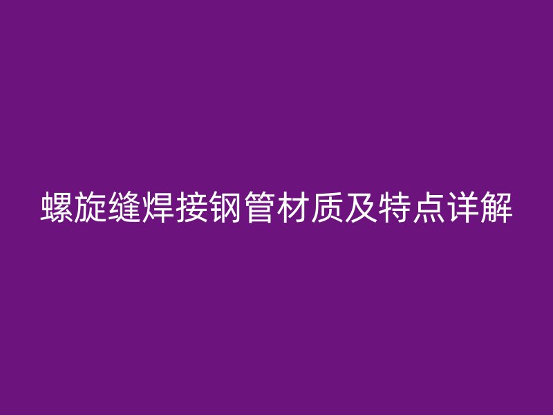 螺旋縫焊接鋼管材質(zhì)及特點(diǎn)詳解