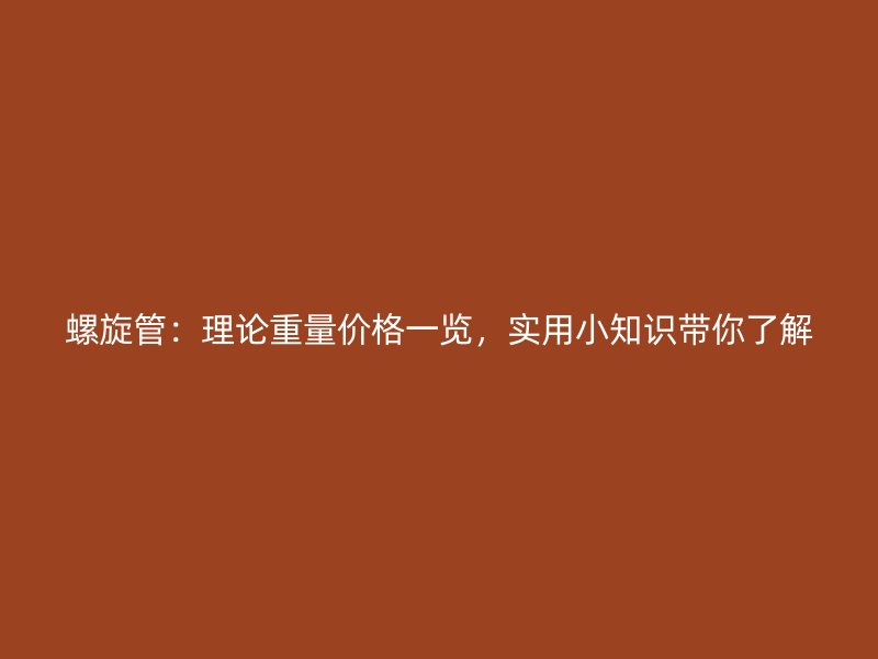螺旋管：理論重量?jī)r(jià)格一覽，實(shí)用小知識(shí)帶你了解