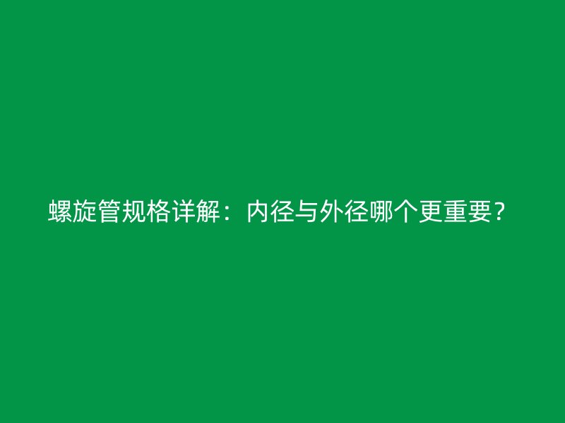 螺旋管規(guī)格詳解：內(nèi)徑與外徑哪個(gè)更重要？