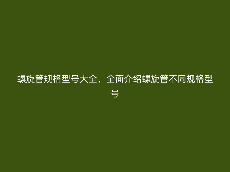 螺旋管規(guī)格型號(hào)大全，全面介紹螺旋管不同規(guī)格型號(hào)