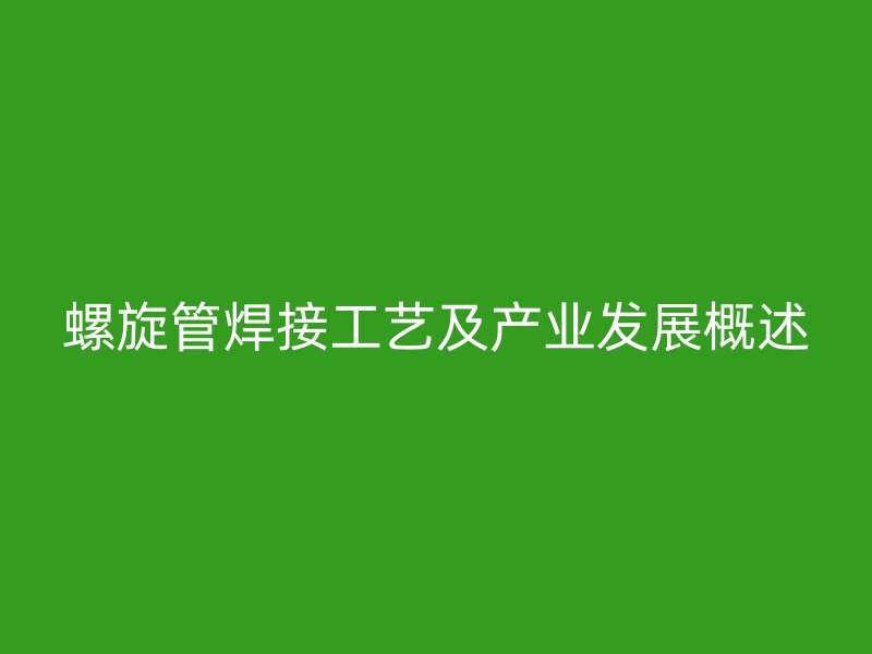 螺旋管焊接工藝及產(chǎn)業(yè)發(fā)展概述
