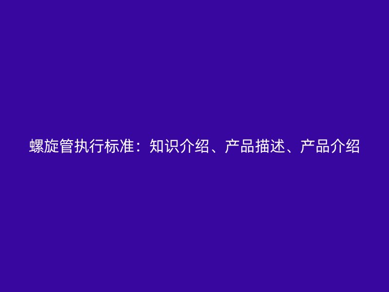 螺旋管執(zhí)行標(biāo)準(zhǔn)：知識(shí)介紹、產(chǎn)品描述、產(chǎn)品介紹