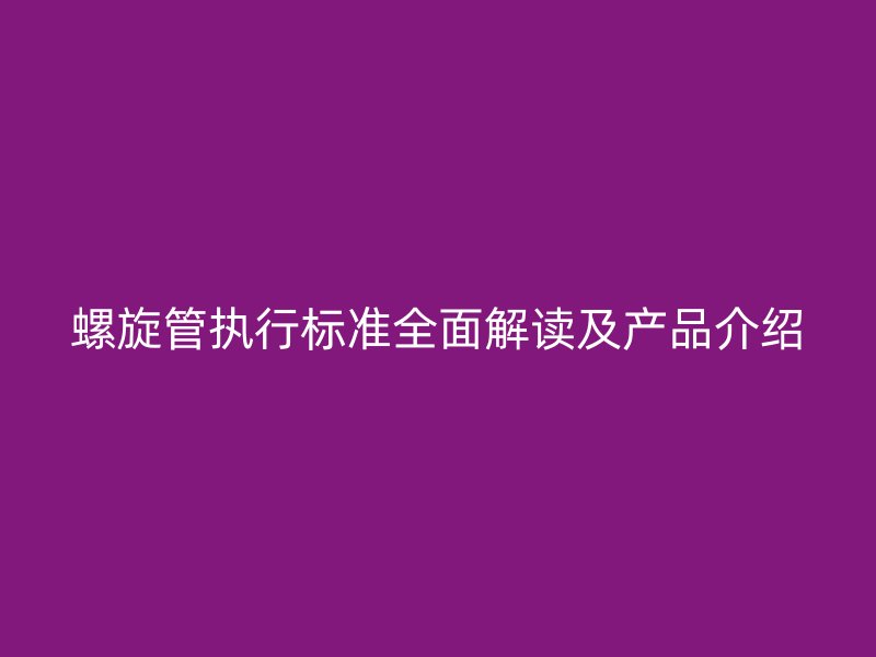 螺旋管執(zhí)行標(biāo)準(zhǔn)全面解讀及產(chǎn)品介紹