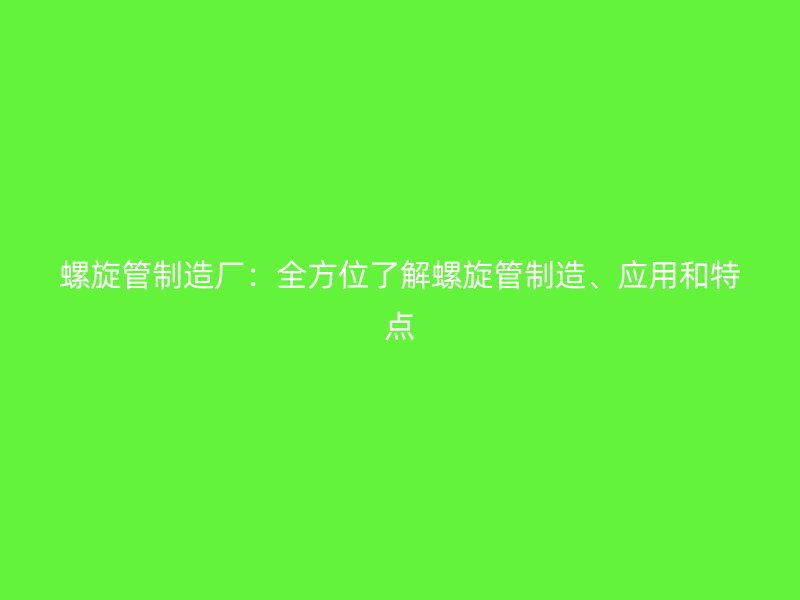 螺旋管制造廠：全方位了解螺旋管制造、應(yīng)用和特點(diǎn)