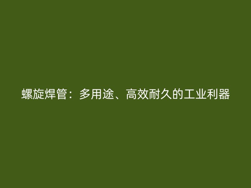 螺旋焊管：多用途、高效耐久的工業(yè)利器