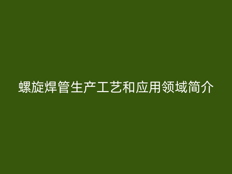 螺旋焊管生產(chǎn)工藝和應(yīng)用領(lǐng)域簡(jiǎn)介