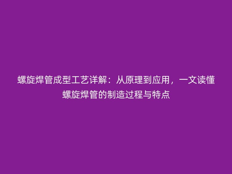螺旋焊管成型工藝詳解：從原理到應(yīng)用，一文讀懂螺旋焊管的制造過程與特點(diǎn)
