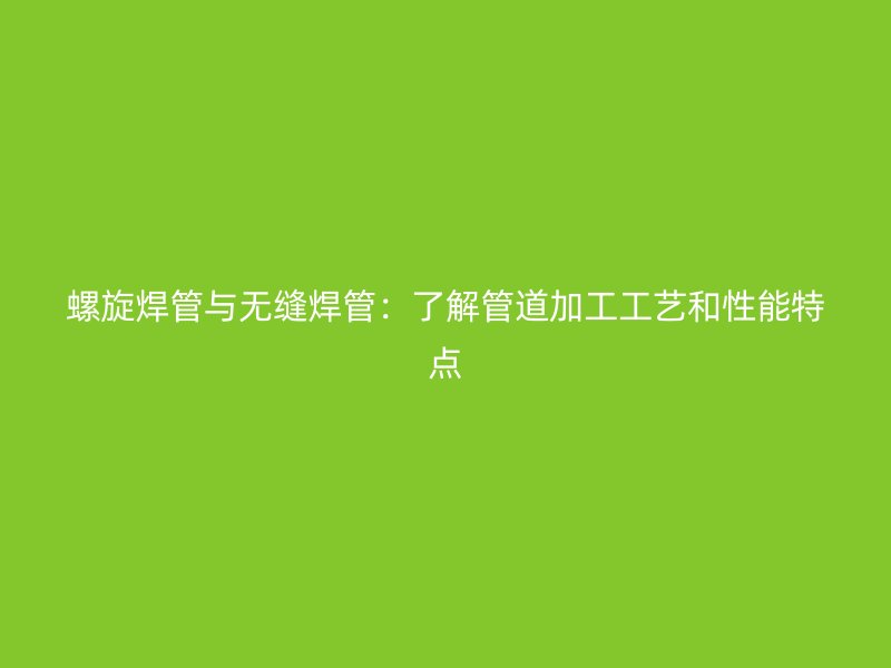 螺旋焊管與無縫焊管：了解管道加工工藝和性能特點
