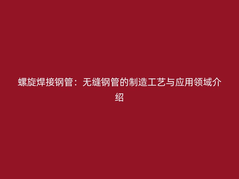螺旋焊接鋼管：無縫鋼管的制造工藝與應用領域介紹