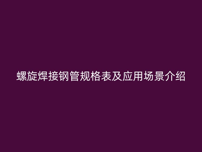 螺旋焊接鋼管規(guī)格表及應(yīng)用場(chǎng)景介紹