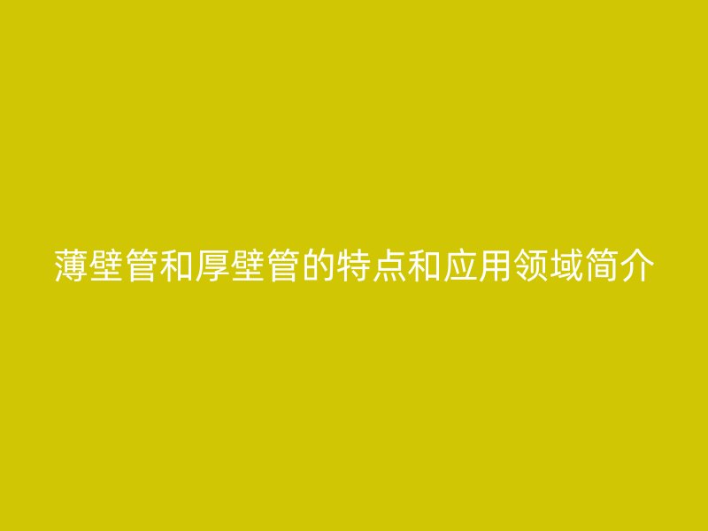 薄壁管和厚壁管的特點和應用領(lǐng)域簡介