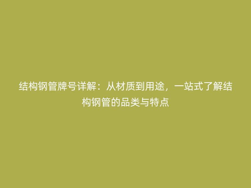 結(jié)構(gòu)鋼管牌號(hào)詳解：從材質(zhì)到用途，一站式了解結(jié)構(gòu)鋼管的品類與特點(diǎn)