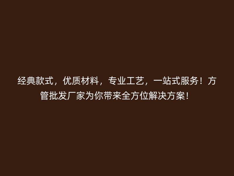 經(jīng)典款式，優(yōu)質(zhì)材料，專業(yè)工藝，一站式服務(wù)！方管批發(fā)廠家為你帶來全方位解決方案！