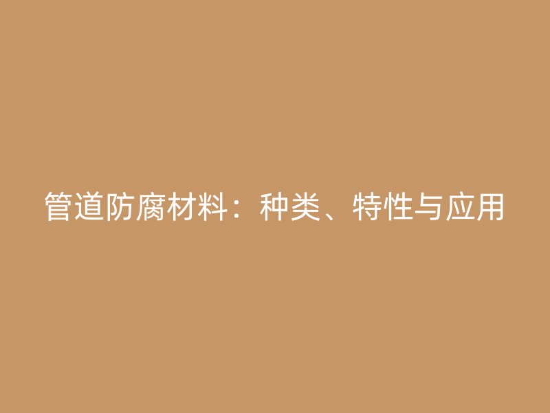 管道防腐材料：種類、特性與應(yīng)用