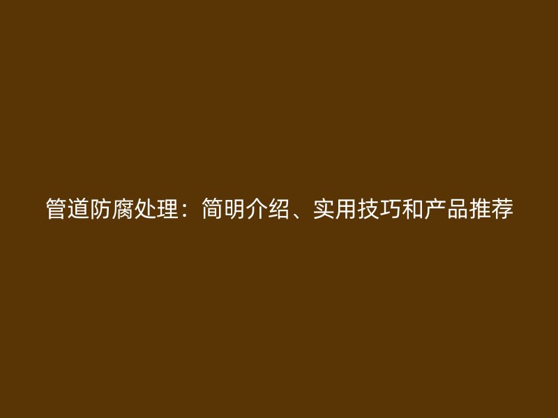 管道防腐處理：簡明介紹、實(shí)用技巧和產(chǎn)品推薦