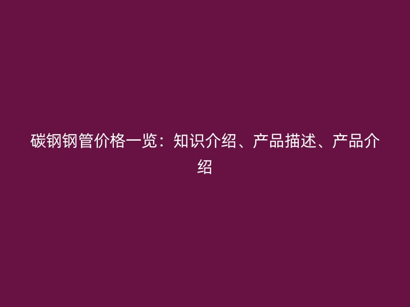 碳鋼鋼管價(jià)格一覽：知識介紹、產(chǎn)品描述、產(chǎn)品介紹