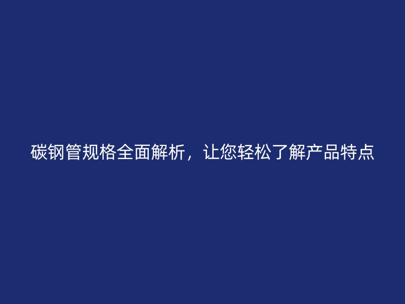 碳鋼管規(guī)格全面解析，讓您輕松了解產(chǎn)品特點