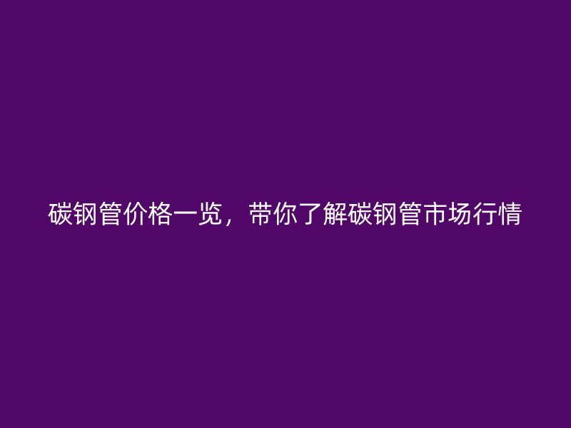 碳鋼管價(jià)格一覽，帶你了解碳鋼管市場(chǎng)行情