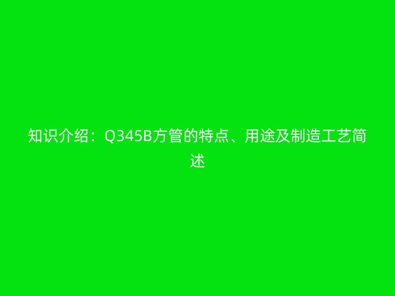 知識(shí)介紹：Q345B方管的特點(diǎn)、用途及制造工藝簡(jiǎn)述