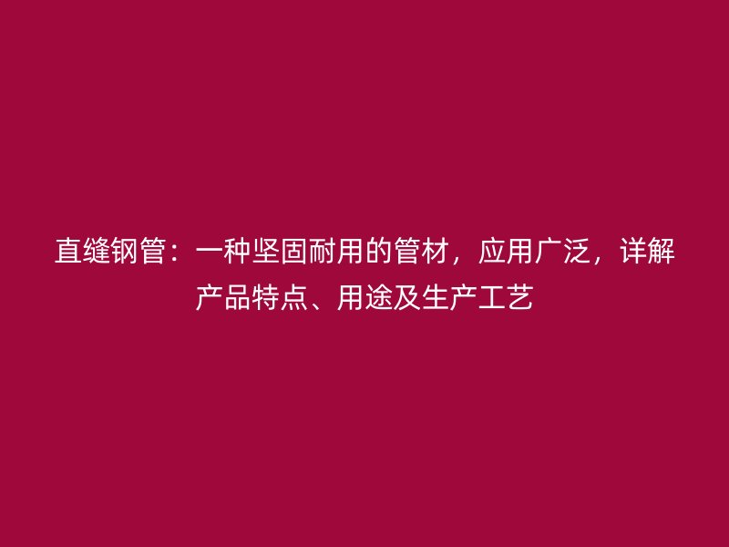 直縫鋼管：一種堅(jiān)固耐用的管材，應(yīng)用廣泛，詳解產(chǎn)品特點(diǎn)、用途及生產(chǎn)工藝