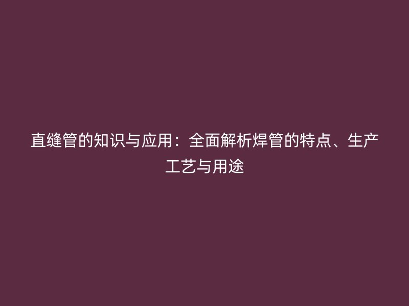 直縫管的知識(shí)與應(yīng)用：全面解析焊管的特點(diǎn)、生產(chǎn)工藝與用途