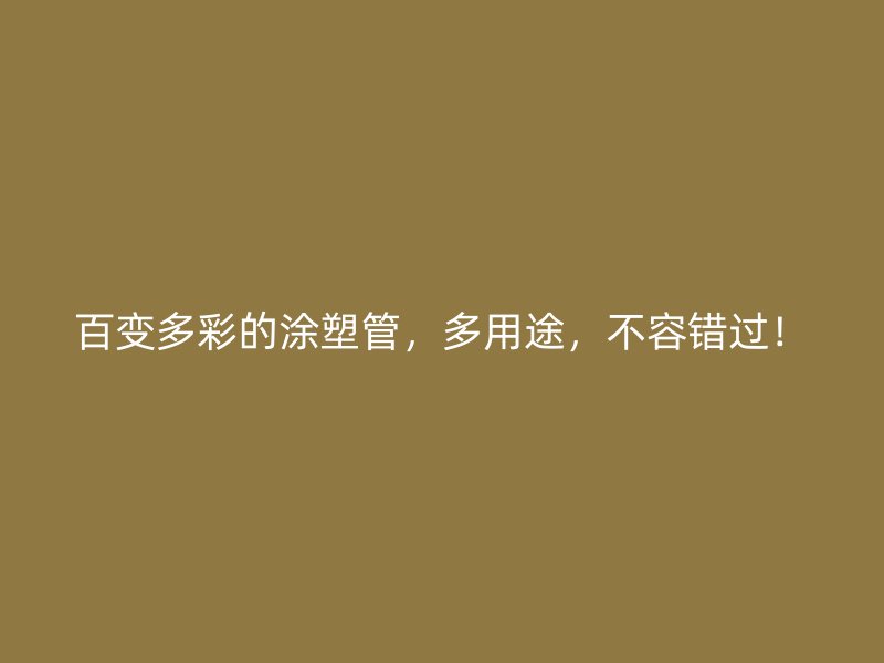 百變多彩的涂塑管，多用途，不容錯(cuò)過！