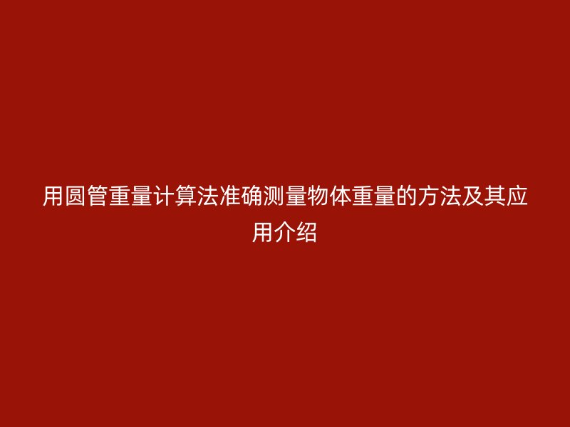 用圓管重量計算法準(zhǔn)確測量物體重量的方法及其應(yīng)用介紹